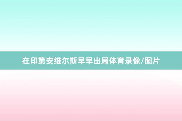 在印第安维尔斯早早出局体育录像/图片