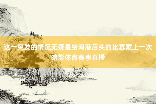 这一突发的情况无疑是给海港后头的比赛蒙上一次暗影体育赛事直播