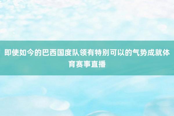 即使如今的巴西国度队领有特别可以的气势成就体育赛事直播