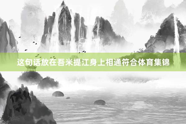 这句话放在吾米提江身上相通符合体育集锦