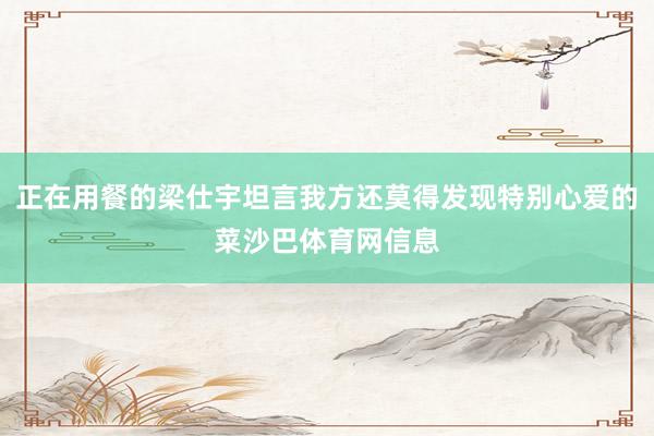 正在用餐的梁仕宇坦言我方还莫得发现特别心爱的菜沙巴体育网信息