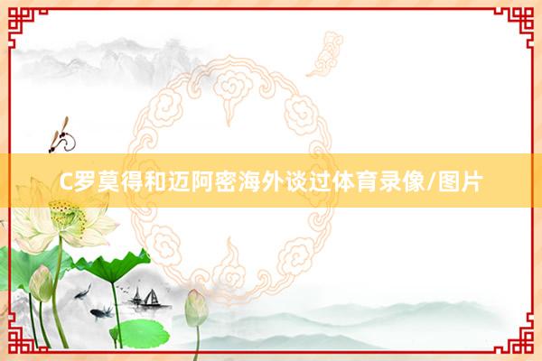 C罗莫得和迈阿密海外谈过体育录像/图片