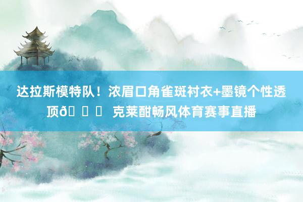 达拉斯模特队！浓眉口角雀斑衬衣+墨镜个性透顶😎 克莱酣畅风体育赛事直播