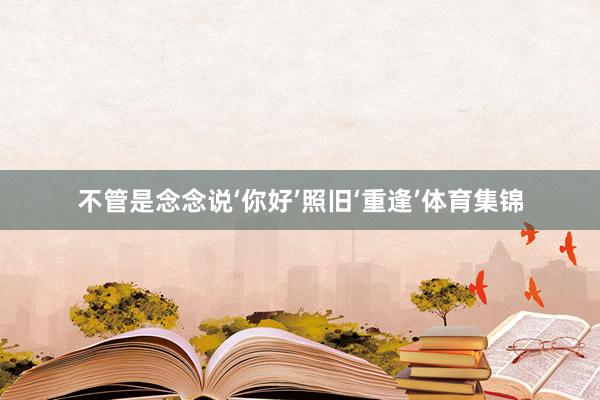 不管是念念说‘你好’照旧‘重逢’体育集锦