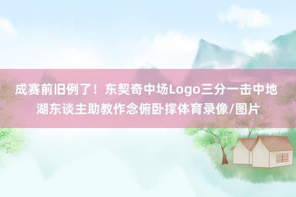 成赛前旧例了！东契奇中场Logo三分一击中地 湖东谈主助教作念俯卧撑体育录像/图片