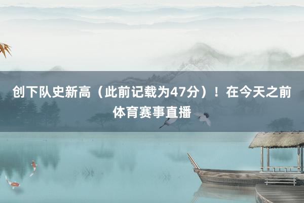 创下队史新高（此前记载为47分）！在今天之前体育赛事直播