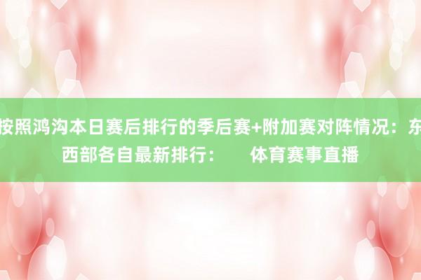 按照鸿沟本日赛后排行的季后赛+附加赛对阵情况：东西部各自最新排行：     体育赛事直播