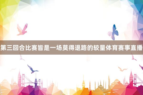 第三回合比赛皆是一场莫得退路的较量体育赛事直播