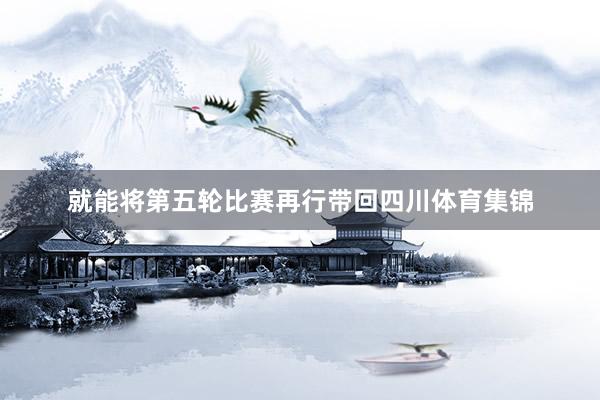 就能将第五轮比赛再行带回四川体育集锦