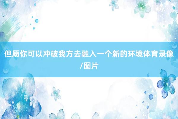 但愿你可以冲破我方去融入一个新的环境体育录像/图片