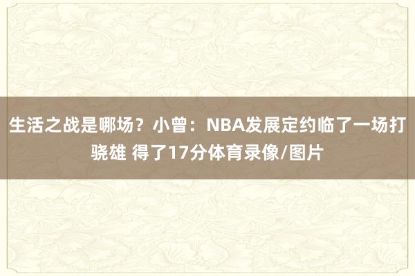 生活之战是哪场？小曾：NBA发展定约临了一场打骁雄 得了17分体育录像/图片
