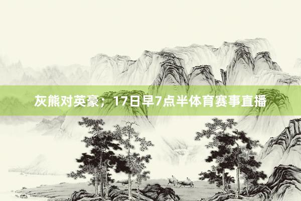 灰熊对英豪；17日早7点半体育赛事直播