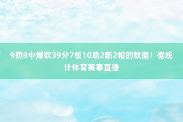 9罚8中爆砍39分7板10助2断2帽的数据！据统计体育赛事直播