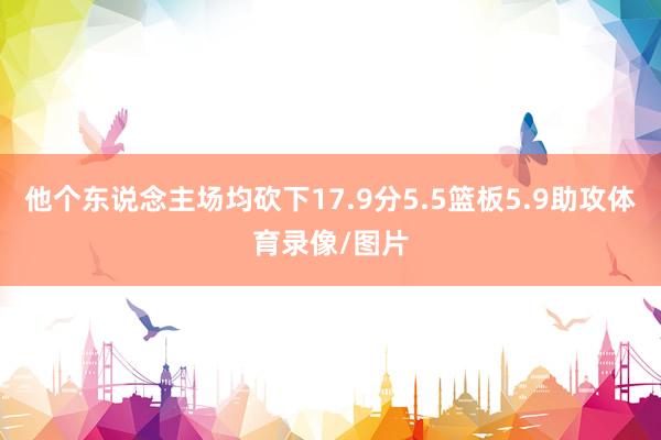 他个东说念主场均砍下17.9分5.5篮板5.9助攻体育录像/图片