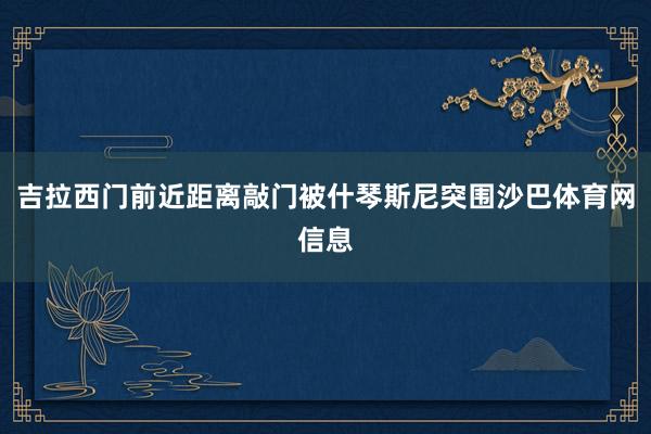 吉拉西门前近距离敲门被什琴斯尼突围沙巴体育网信息