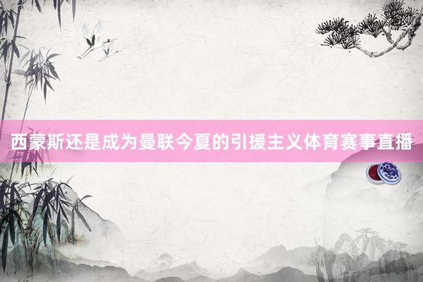 西蒙斯还是成为曼联今夏的引援主义体育赛事直播