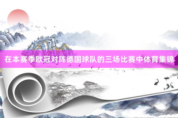 在本赛季欧冠对阵德国球队的三场比赛中体育集锦