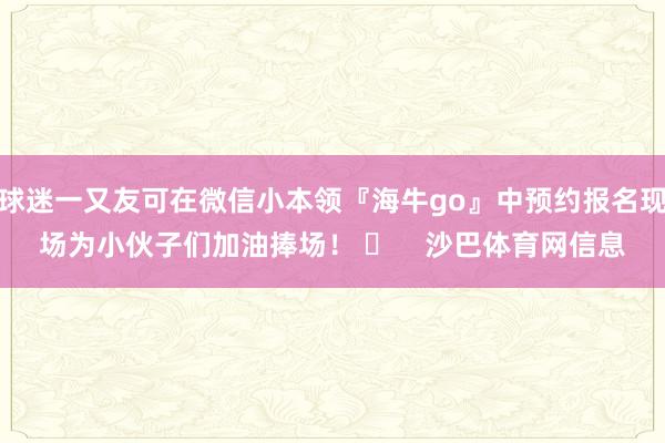 球迷一又友可在微信小本领『海牛go』中预约报名现场为小伙子们加油捧场！ ​    沙巴体育网信息