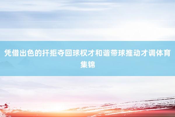 凭借出色的扞拒夺回球权才和谐带球推动才调体育集锦