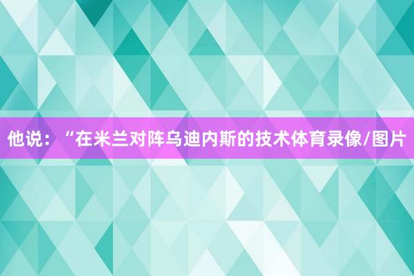 他说：“在米兰对阵乌迪内斯的技术体育录像/图片