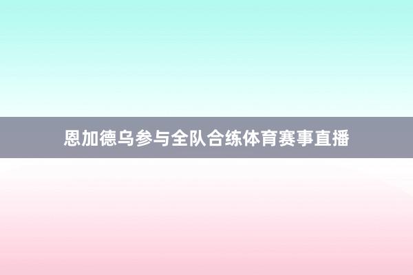 恩加德乌参与全队合练体育赛事直播