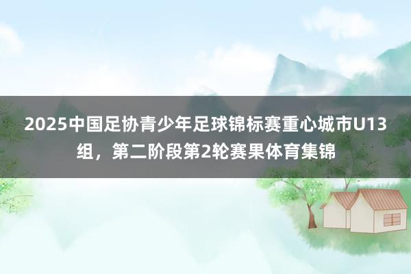 2025中国足协青少年足球锦标赛重心城市U13组，第二阶段第2轮赛果体育集锦