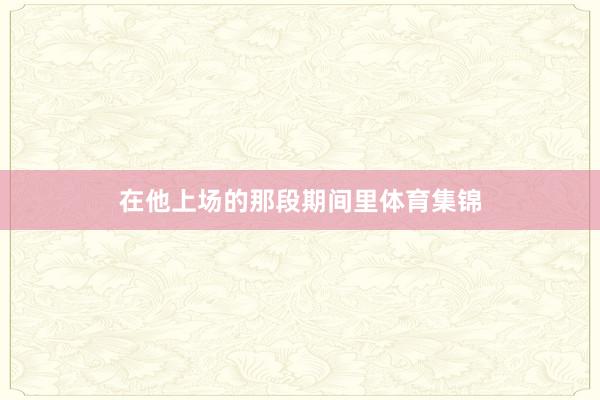 在他上场的那段期间里体育集锦