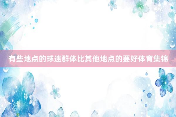 有些地点的球迷群体比其他地点的要好体育集锦