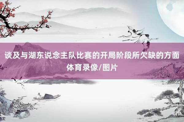 谈及与湖东说念主队比赛的开局阶段所欠缺的方面体育录像/图片