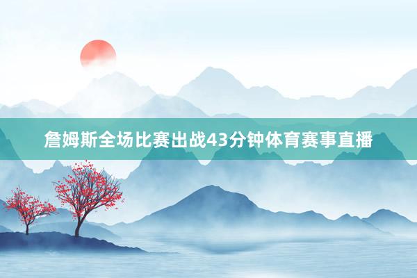 詹姆斯全场比赛出战43分钟体育赛事直播