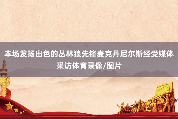 本场发扬出色的丛林狼先锋麦克丹尼尔斯经受媒体采访体育录像/图片