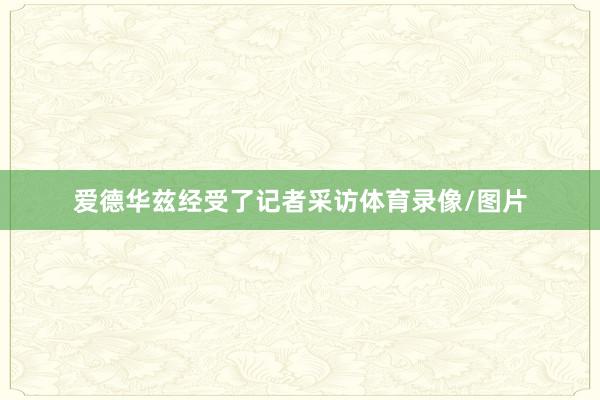 爱德华兹经受了记者采访体育录像/图片