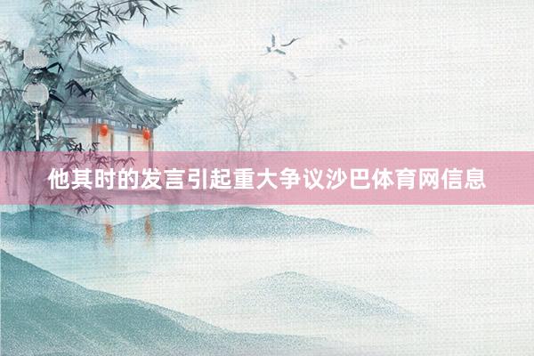 他其时的发言引起重大争议沙巴体育网信息