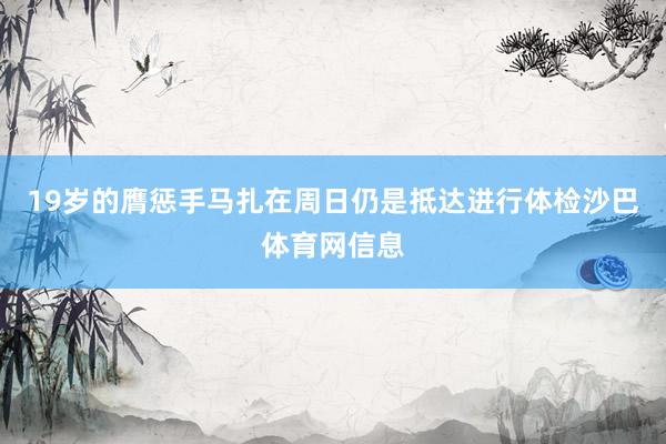 19岁的膺惩手马扎在周日仍是抵达进行体检沙巴体育网信息