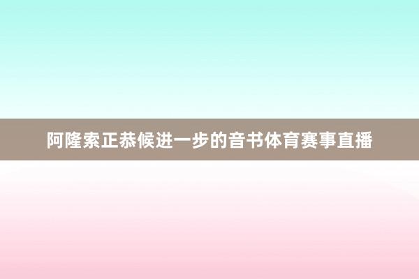 阿隆索正恭候进一步的音书体育赛事直播