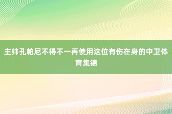 主帅孔帕尼不得不一再使用这位有伤在身的中卫体育集锦
