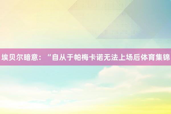 埃贝尔暗意：“自从于帕梅卡诺无法上场后体育集锦