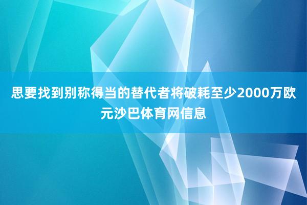 思要找到别称得当的替代者将破耗至少2000万欧元沙巴体育网信息