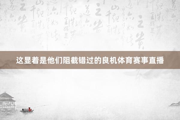 这显着是他们阻截错过的良机体育赛事直播