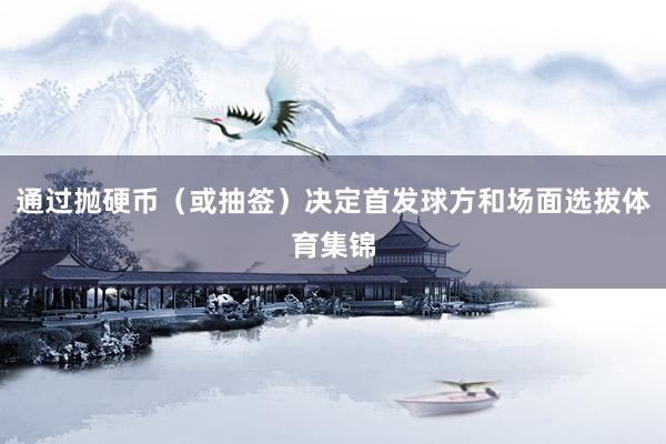 通过抛硬币(或抽签)决定首发球方和场面选拔体育集锦