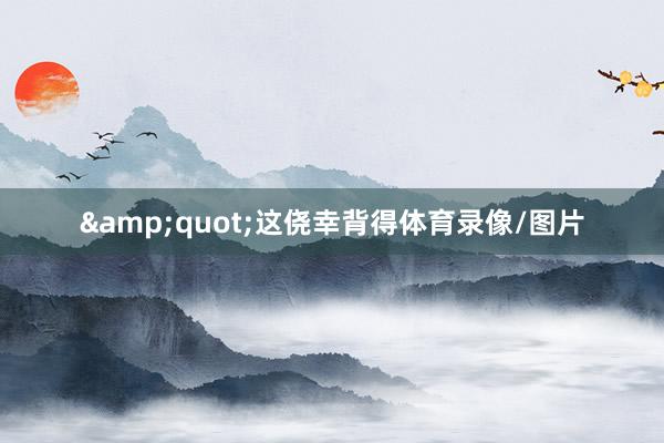 &quot;这侥幸背得体育录像/图片