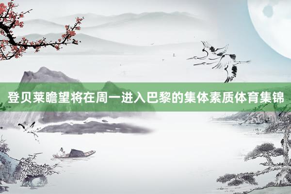 登贝莱瞻望将在周一进入巴黎的集体素质体育集锦