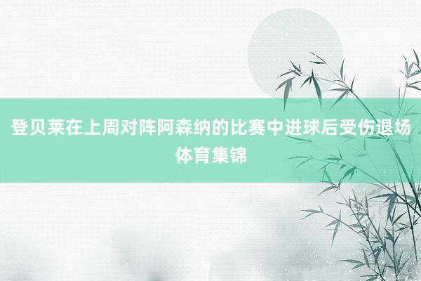 登贝莱在上周对阵阿森纳的比赛中进球后受伤退场体育集锦