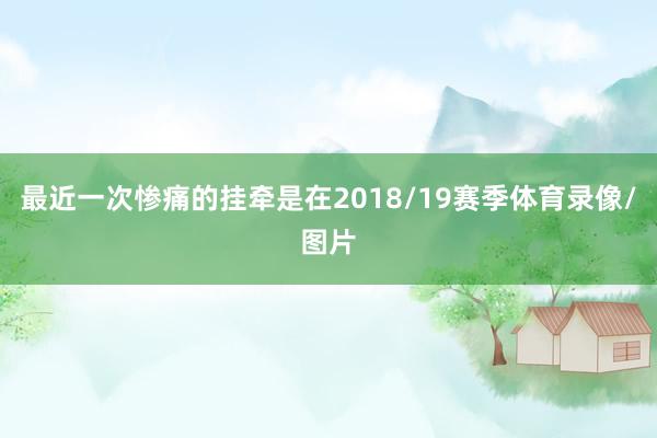 最近一次惨痛的挂牵是在2018/19赛季体育录像/图片