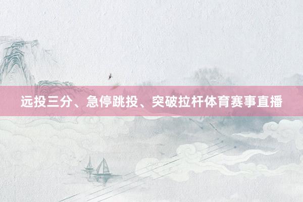 远投三分、急停跳投、突破拉杆体育赛事直播