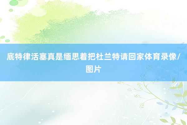 底特律活塞真是缅思着把杜兰特请回家体育录像/图片