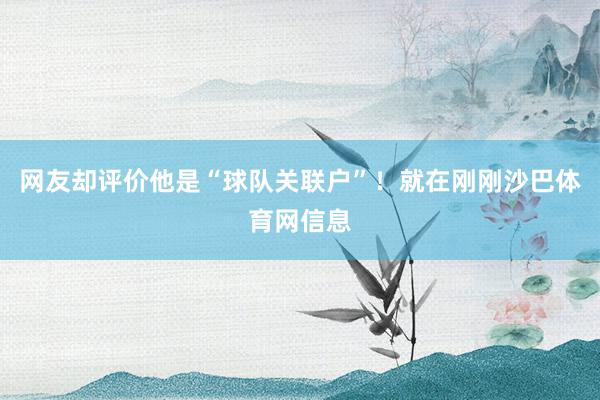 网友却评价他是“球队关联户”!就在刚刚沙巴体育网信息