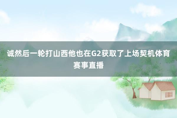 诚然后一轮打山西他也在G2获取了上场契机体育赛事直播