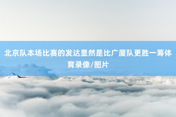 北京队本场比赛的发达显然是比广厦队更胜一筹体育录像/图片