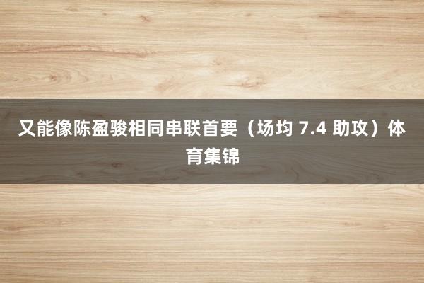 又能像陈盈骏相同串联首要（场均 7.4 助攻）体育集锦